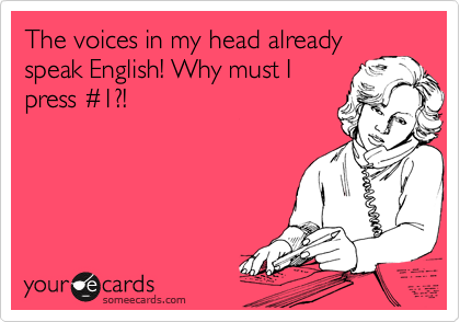 The voices in my head already
speak English! Why must I
press %231?!