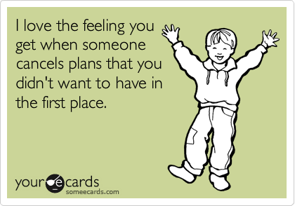 I love the feeling you 
get when someone
cancels plans that you 
didn't want to have in 
the first place.