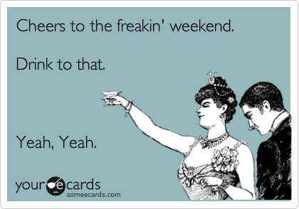 Cheers to the freakin' weekend.

Drink to that.



Yeah, Yeah.