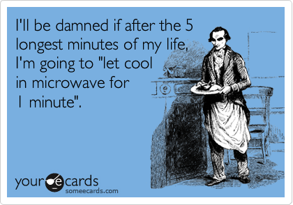 I'll be damned if after the 5 
longest minutes of my life, 
I'm going to "let cool 
in microwave for 
1 minute".
