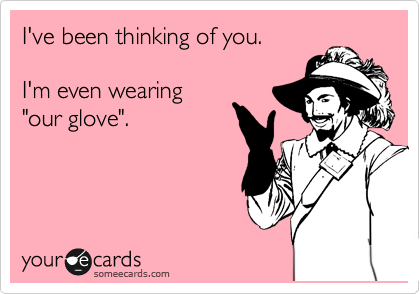 I've been thinking of you.

I'm even wearing
"our glove".