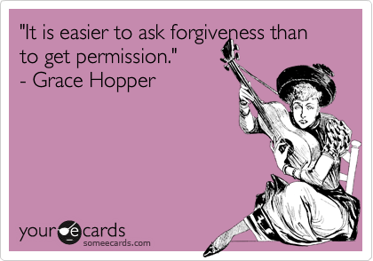 "It is easier to ask forgiveness than to get permission."  
- Grace Hopper