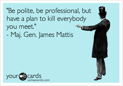 "Be polite, be professional, but
have a plan to kill everybody
you meet." 
- Maj. Gen. James Mattis