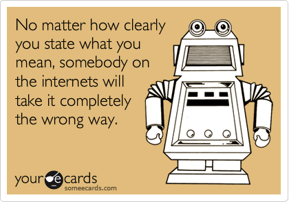 No matter how clearly
you state what you
mean, somebody on
the internets will
take it completely
the wrong way.  