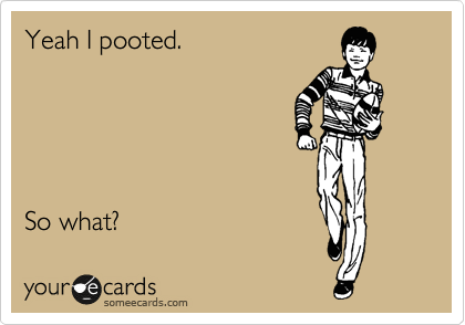 Yeah I pooted.





So what? 