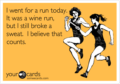 I went for a run today.
It was a wine run,
but I still broke a
sweat.  I believe that
counts.