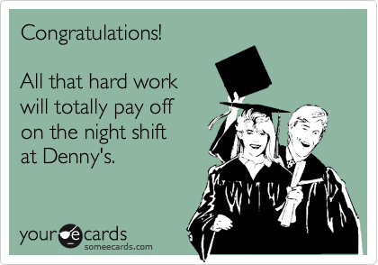 Congratulations!

All that hard work
will totally pay off
on the night shift
at Denny's.