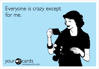 Everyone is crazy except
for me.