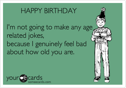        HAPPY BIRTHDAY

I'm not going to make any age related jokes,
because I genuinely feel bad
about how old you are.
 