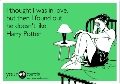 I thought I was in love, 
but then I found out 
he doesn't like
Harry Potter