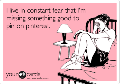 I live in constant fear that I'm
missing something good to
pin on pinterest.