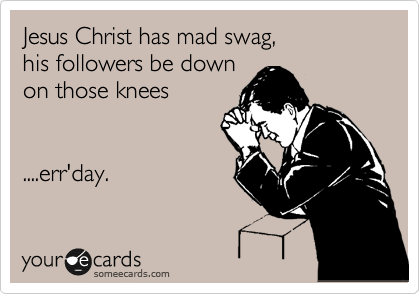Jesus Christ has mad swag, 
his followers be down 
on those knees


....err'day.