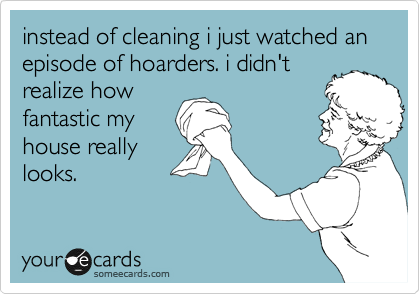 instead of cleaning i just watched an episode of hoarders. i didn't 
realize how
fantastic my
house really
looks.