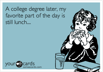 A college degree later, my
favorite part of the day is
still lunch.... 