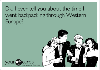 Did I ever tell you about the time I went backpacking through Western Europe?