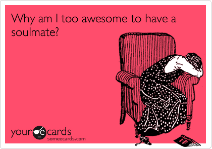 Why am I too awesome to have a soulmate?