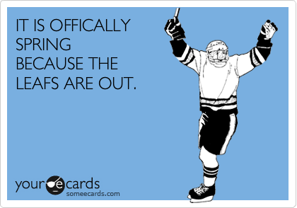 IT IS OFFICALLY 
SPRING
BECAUSE THE 
LEAFS ARE OUT.