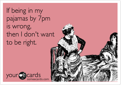 If being in my 
pajamas by 7pm 
is wrong, 
then I don't want 
to be right.