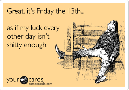 Great, it's Friday the 13th...

as if my luck every
other day isn't
shitty enough.