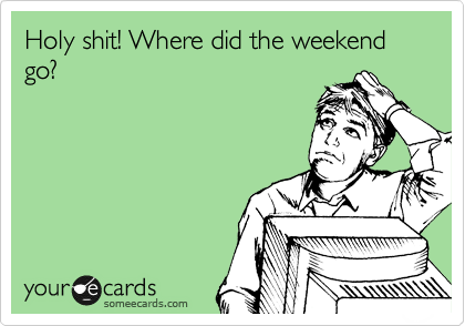 Holy shit! Where did the weekend go?