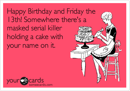 Happy Birthday and Friday the
13th! Somewhere there's a
masked serial killer
holding a cake with
your name on it.