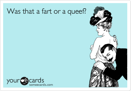Was that a fart or a queef?
