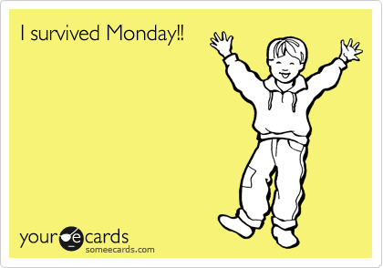 I survived Monday!!