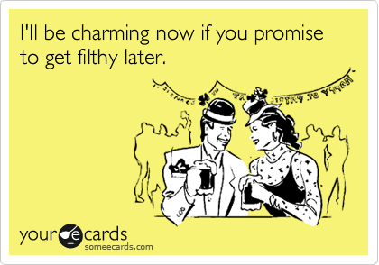 I'll be charming now if you promise to get filthy later.