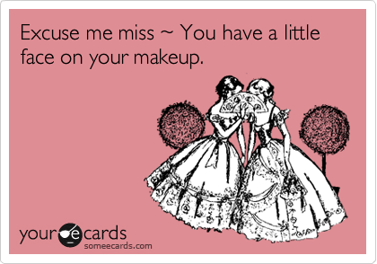 Excuse me miss %7E You have a little face on your makeup.