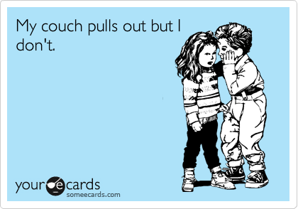My couch pulls out but I
don't.