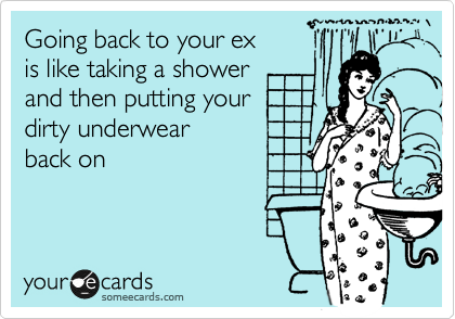 Going back to your ex 
is like taking a shower
and then putting your
dirty underwear
back on