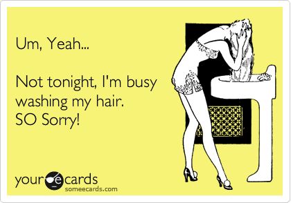 
Um, Yeah...

Not tonight, I'm busy
washing my hair.
SO Sorry!