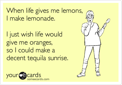 When life gives me lemons,
I make lemonade.

I just wish life would
give me oranges, 
so I could make a 
decent tequila sunrise.