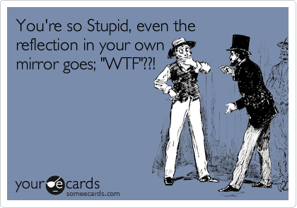 You're so Stupid, even the
reflection in your own 
mirror goes; "WTF"??!
