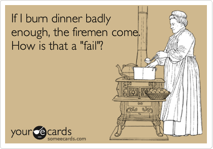 If I burn dinner badly 
enough, the firemen come.
How is that a "fail"? 