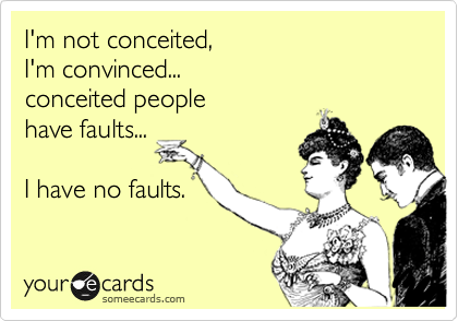 I'm not conceited,
I'm convinced...
conceited people 
have faults...

I have no faults.