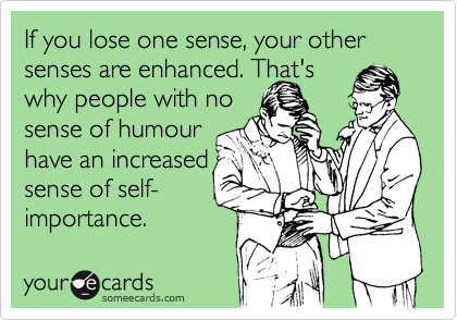 If you lose one sense, your other senses are enhanced. That's
why people with no 
sense of humour 
have an increased 
sense of self-
importance.