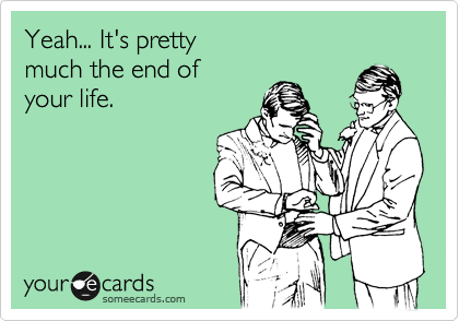Yeah... It's pretty 
much the end of
your life.