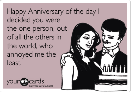 Happy Anniversary of the day I decided you were
the one person, out
of all the others in
the world, who
annoyed me the
least. 