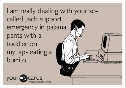 I am really dealing with your so-called tech support 
emergency in pajama 
pants with a 
toddler on
my lap- eating a
burrito.