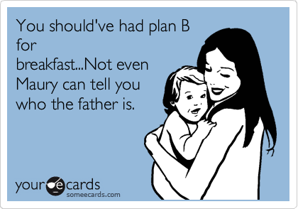 You should've had plan B
for
breakfast...Not even
Maury can tell you
who the father is.
