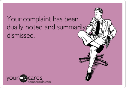 
Your complaint has been
dually noted and summarily
dismissed.