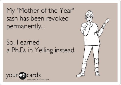 My "Mother of the Year"
sash has been revoked
permanently...

So, I earned
a Ph.D. in Yelling instead.