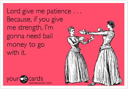 Lord give me patience . . . 
Because, if you give 
me strength, I'm 
gonna need bail 
money to go 
with it.