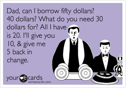 Dad, can I borrow fifty dollars? 
40 dollars? What do you need 30 dollars for? All I have 
is 20. I'll give you 
10, & give me
5 back in
change.