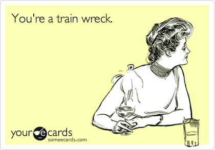You're a train wreck.
