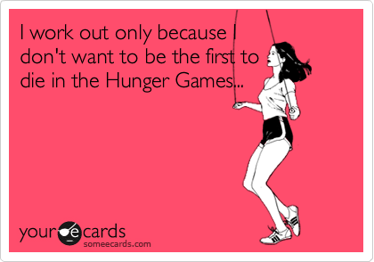 I work out only because I
don't want to be the first to
die in the Hunger Games...