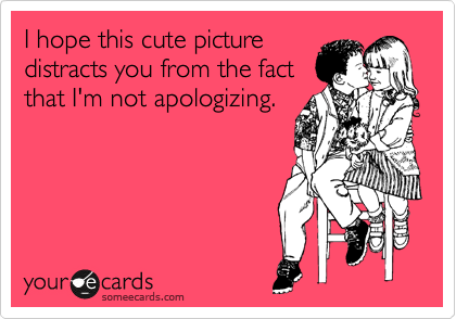 I hope this cute picture
distracts you from the fact
that I'm not apologizing. 