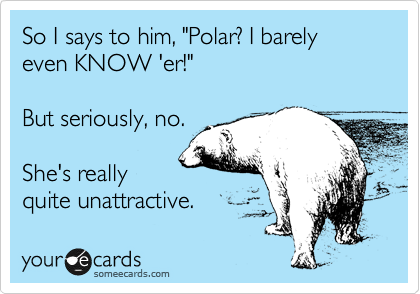 So I says to him, "Polar? I barely
even KNOW 'er!"

But seriously, no.

She's really
quite unattractive.