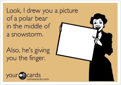 Look, I drew you a picture
of a polar bear
in the middle of
a snowstorm.

Also, he's giving
you the finger. 